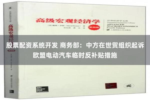 股票配资系统开发 商务部：中方在世贸组织起诉欧盟电动汽车临时反补贴措施