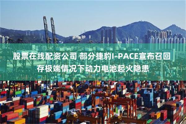 股票在线配资公司 部分捷豹I-PACE宣布召回 存极端情况下动力电池起火隐患