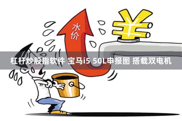 杠杆炒股指软件 宝马i5 50L申报图 搭载双电机