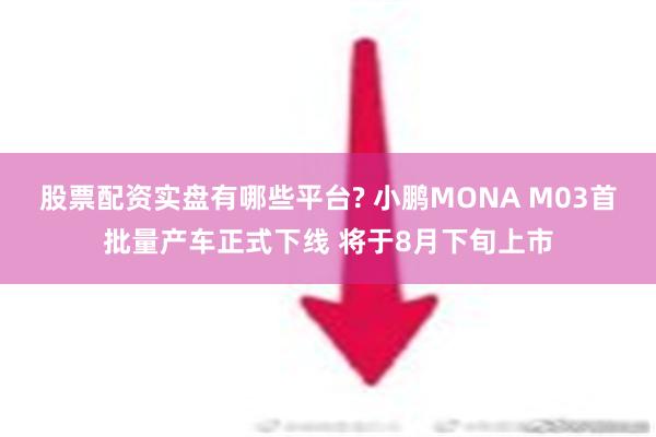 股票配资实盘有哪些平台? 小鹏MONA M03首批量产车正式下线 将于8月下旬上市