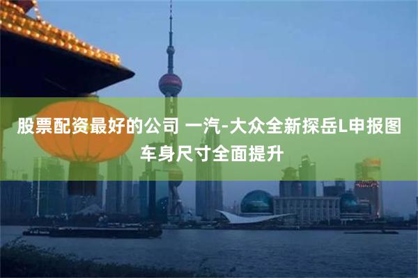 股票配资最好的公司 一汽-大众全新探岳L申报图 车身尺寸全面提升