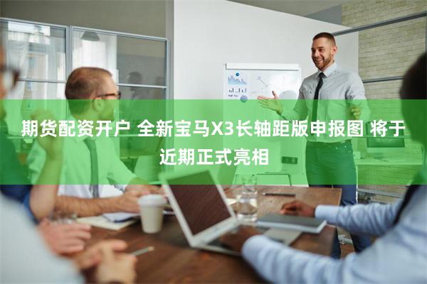 期货配资开户 全新宝马X3长轴距版申报图 将于近期正式亮相