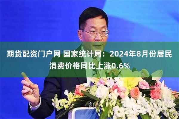 期货配资门户网 国家统计局：2024年8月份居民消费价格同比上涨0.6%