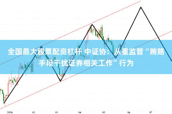 全国最大股票配资杠杆 中证协：从重监管“贿赂手段干扰证券相关工作”行为