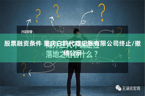 股票融资条件 重庆白鸥代理记账有限公司终止/撤销公示