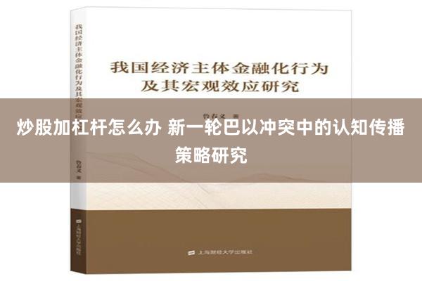 炒股加杠杆怎么办 新一轮巴以冲突中的认知传播策略研究