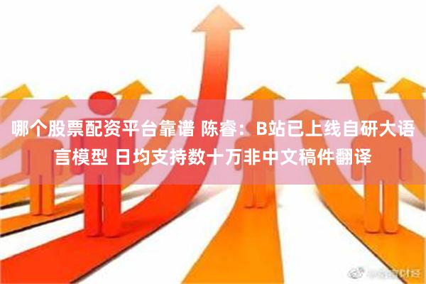 哪个股票配资平台靠谱 陈睿：B站已上线自研大语言模型 日均支持数十万非中文稿件翻译