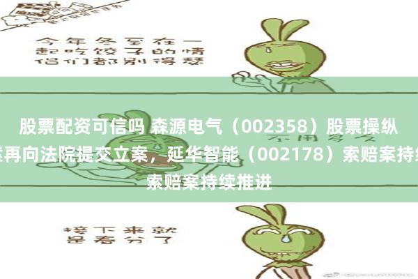 股票配资可信吗 森源电气（002358）股票操纵索赔案再向法院提交立案，延华智能（002178）索赔案持续推进