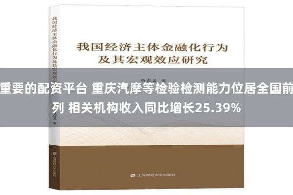 重要的配资平台 重庆汽摩等检验检测能力位居全国前列 相关机构收入同比增长25.39%