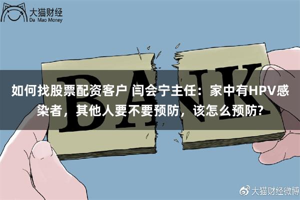 如何找股票配资客户 闫会宁主任：家中有HPV感染者，其他人要不要预防，该怎么预防?