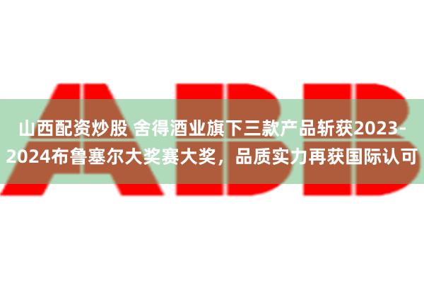 山西配资炒股 舍得酒业旗下三款产品斩获2023-2024布鲁塞尔大奖赛大奖，品质实力再获国际认可