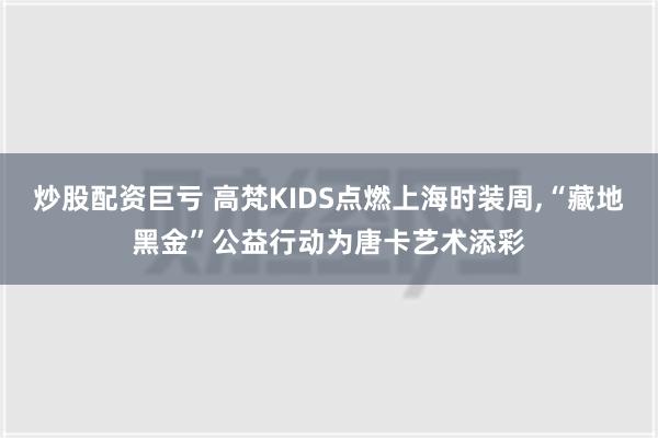 炒股配资巨亏 高梵KIDS点燃上海时装周,“藏地黑金”公益行动为唐卡艺术添彩