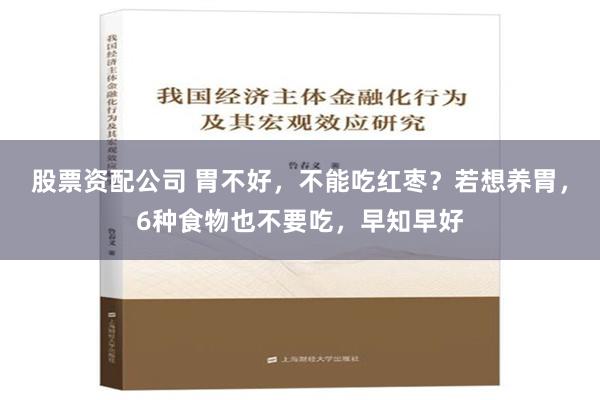 股票资配公司 胃不好，不能吃红枣？若想养胃，6种食物也不要吃，早知早好