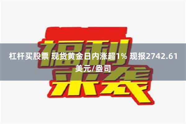 杠杆买股票 现货黄金日内涨超1% 现报2742.61美元/盎司