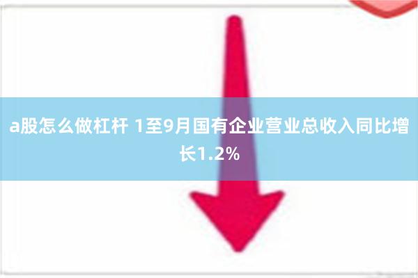 a股怎么做杠杆 1至9月国有企业营业总收入同比增长1.2%