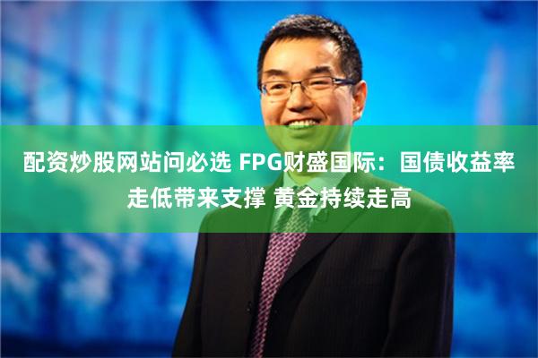 配资炒股网站问必选 FPG财盛国际：国债收益率走低带来支撑 黄金持续走高