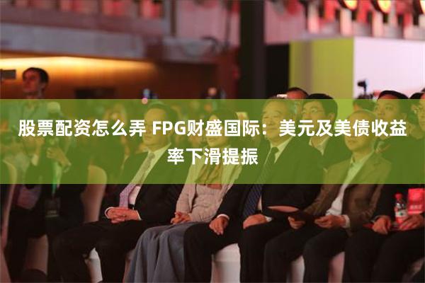 股票配资怎么弄 FPG财盛国际：美元及美债收益率下滑提振