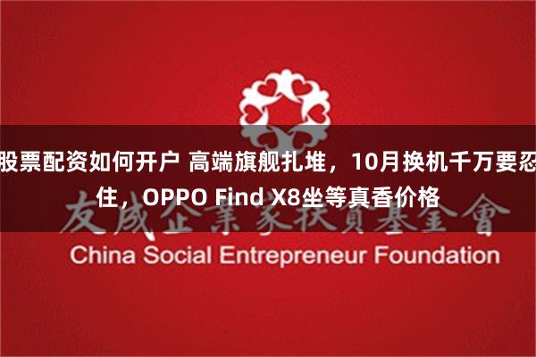 股票配资如何开户 高端旗舰扎堆，10月换机千万要忍住，OPPO Find X8坐等真香价格