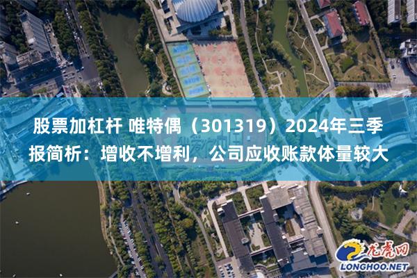 股票加杠杆 唯特偶（301319）2024年三季报简析：增收不增利，公司应收账款体量较大