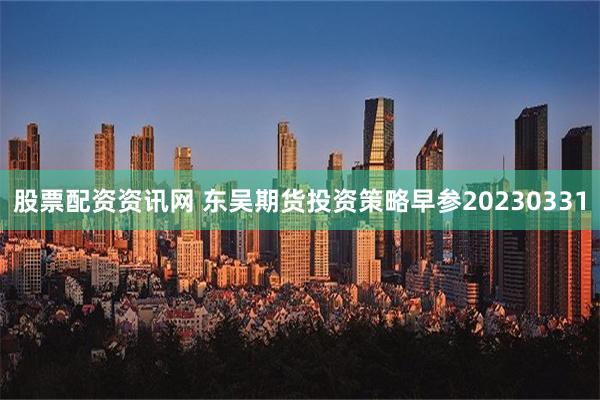 股票配资资讯网 东吴期货投资策略早参20230331