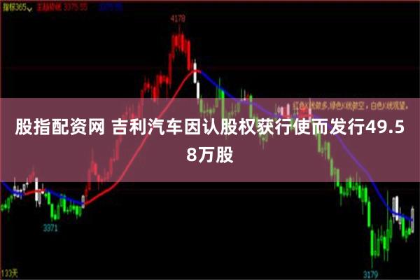 股指配资网 吉利汽车因认股权获行使而发行49.58万股