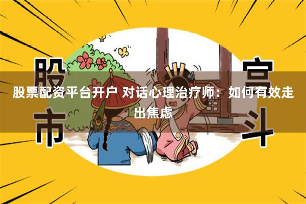 股票配资平台开户 对话心理治疗师：如何有效走出焦虑