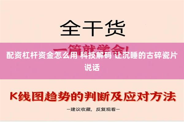 配资杠杆资金怎么用 科技解码 让沉睡的古碎瓷片说话