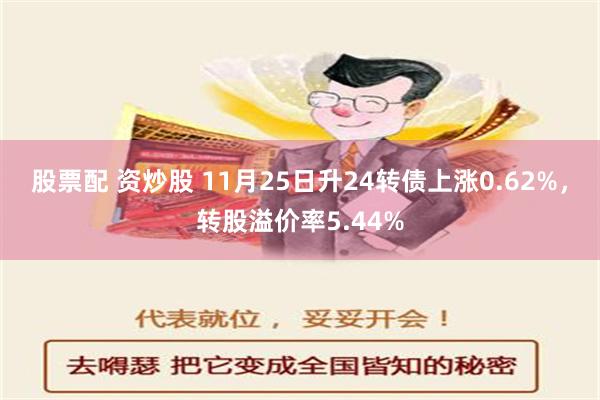 股票配 资炒股 11月25日升24转债上涨0.62%，转股溢价率5.44%