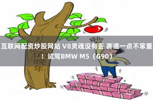 互联网配资炒股网站 V8灵魂没有丢 赛道一点不笨重！试驾BMW M5（G90）