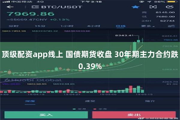 顶级配资app线上 国债期货收盘 30年期主力合约跌0.39%