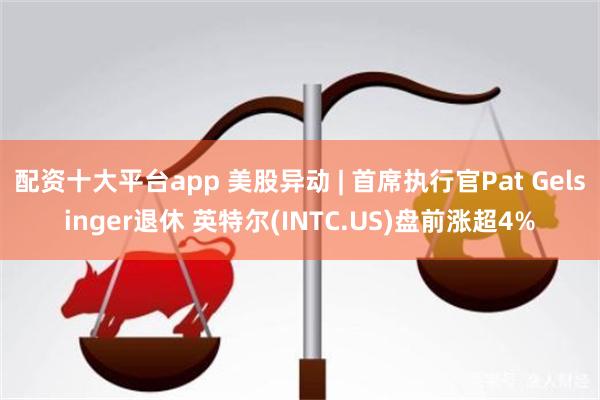 配资十大平台app 美股异动 | 首席执行官Pat Gelsinger退休 英特尔(INTC.US)盘前涨超4%