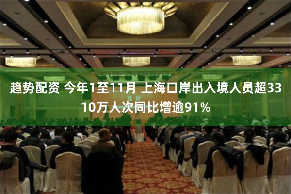 趋势配资 今年1至11月 上海口岸出入境人员超3310万人次同比增逾91%