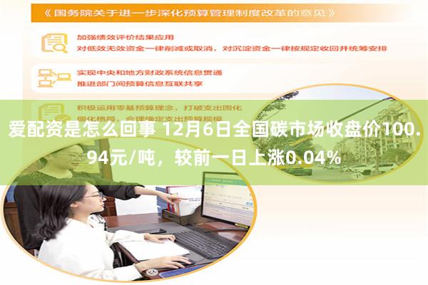 爱配资是怎么回事 12月6日全国碳市场收盘价100.94元/吨，较前一日上涨0.04%