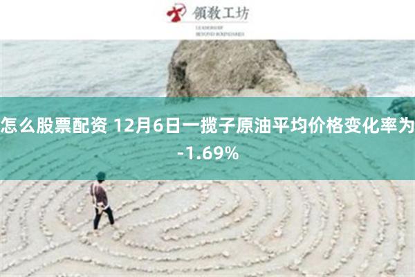 怎么股票配资 12月6日一揽子原油平均价格变化率为-1.69%