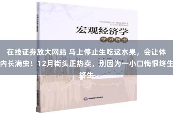 在线证劵放大网站 马上停止生吃这水果，会让体内长满虫！12月街头正热卖，别因为一小口悔恨终生