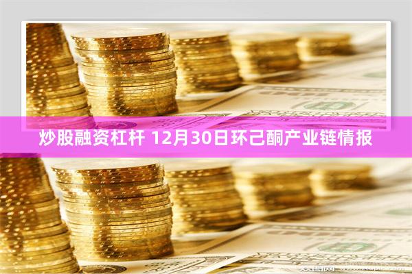 炒股融资杠杆 12月30日环己酮产业链情报