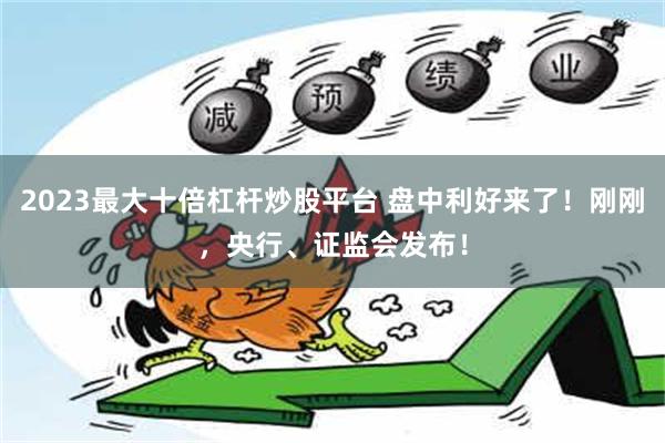 2023最大十倍杠杆炒股平台 盘中利好来了！刚刚，央行、证监会发布！