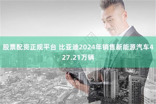 股票配资正规平台 比亚迪2024年销售新能源汽车427.21万辆