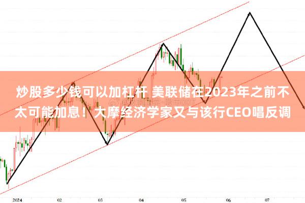 炒股多少钱可以加杠杆 美联储在2023年之前不太可能加息！大摩经济学家又与该行CEO唱反调