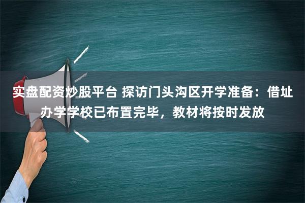 实盘配资炒股平台 探访门头沟区开学准备：借址办学学校已布置完毕，教材将按时发放