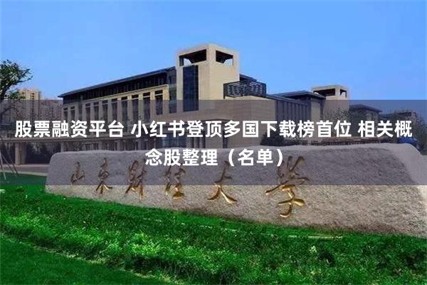 股票融资平台 小红书登顶多国下载榜首位 相关概念股整理（名单）