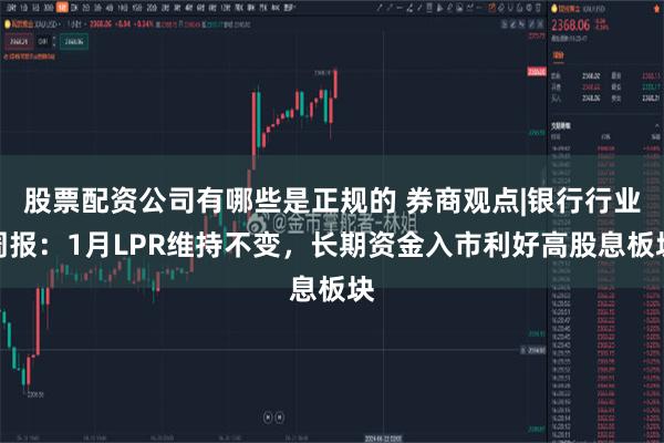 股票配资公司有哪些是正规的 券商观点|银行行业周报：1月LPR维持不变，长期资金入市利好高股息板块