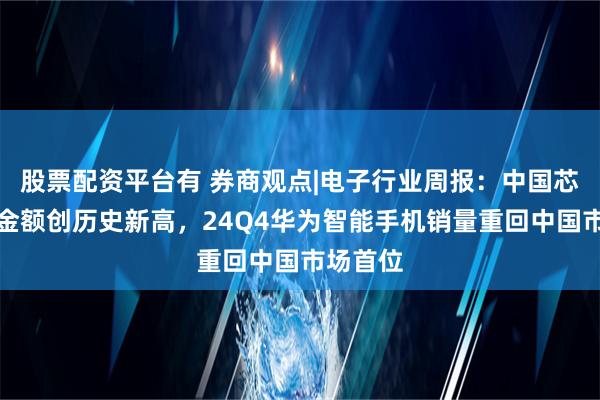 股票配资平台有 券商观点|电子行业周报：中国芯片出口金额创历史新高，24Q4华为智能手机销量重回中国市场首位