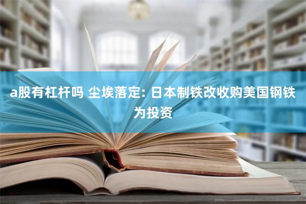 a股有杠杆吗 尘埃落定: 日本制铁改收购美国钢铁为投资