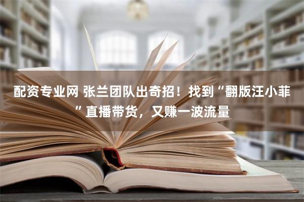 配资专业网 张兰团队出奇招！找到“翻版汪小菲”直播带货，又赚一波流量