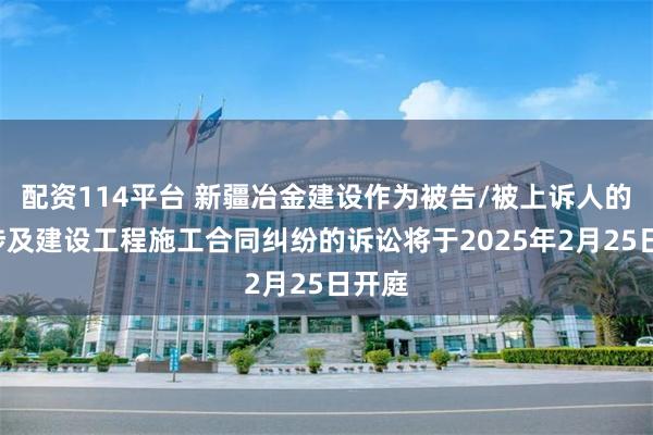 配资114平台 新疆冶金建设作为被告/被上诉人的1起涉及建设工程施工合同纠纷的诉讼将于2025年2月25日开庭